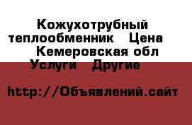 Кожухотрубный теплообменник › Цена ­ 9 - Кемеровская обл. Услуги » Другие   